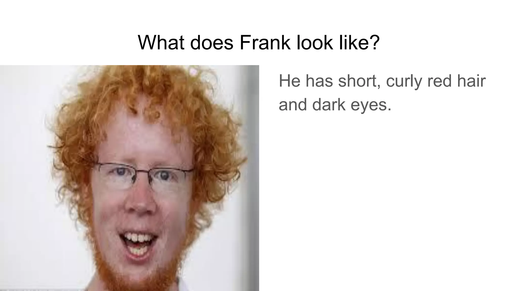 What does Frank look like?
He has short, curly red hair
and dark eyes.
 