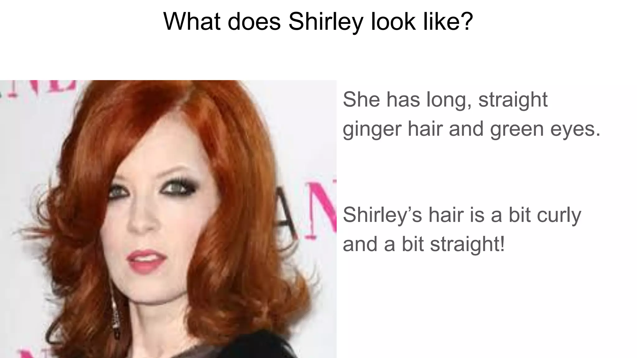 What does Shirley look like?
She has long, straight
ginger hair and green eyes.
Shirley’s hair is a bit curly
and a bit straight!
 