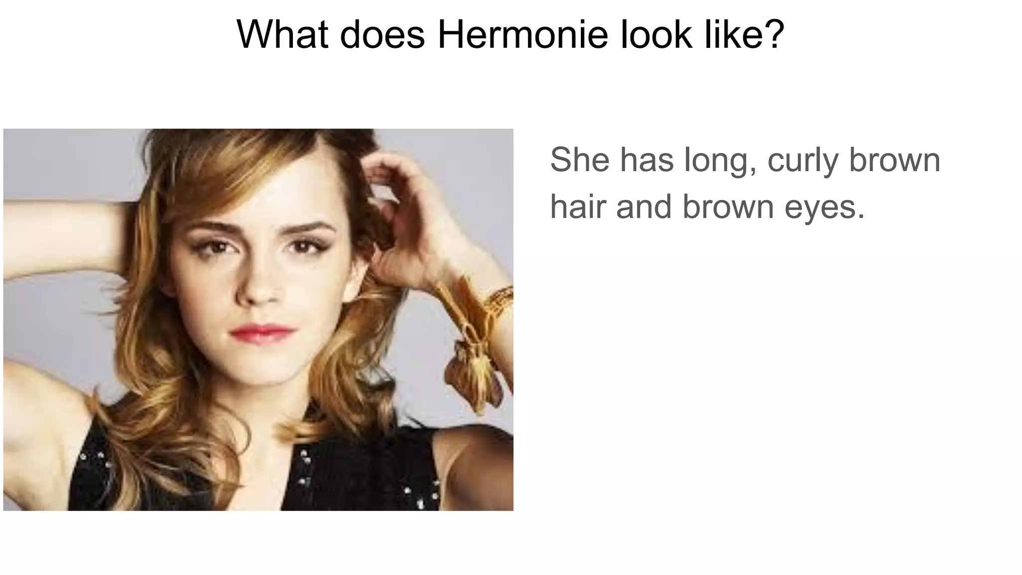 What does Hermonie look like?
She has long, curly brown
hair and brown eyes.
 