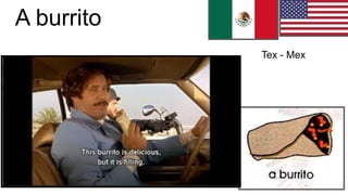 A burrito
Tex - Mex
 