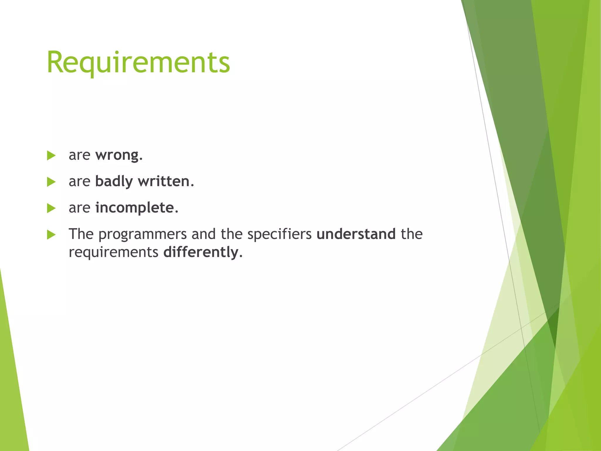 Requirements
 are wrong.
 are badly written.
 are incomplete.
 The programmers and the specifiers understand the
requirements differently.
 