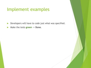 Implement examples
 Developers will have to code just what was specified.
 Make the tests green -> Done.
 