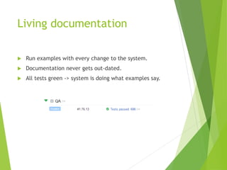 Living documentation
 Run examples with every change to the system.
 Documentation never gets out-dated.
 All tests green -> system is doing what examples say.
 
