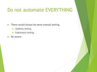 Do not automate EVERYTHING
 There would always be some manual testing.
 Usability testing.
 Exploratory testing.
 Be aware.
 
