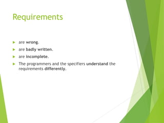 Requirements
 are wrong.
 are badly written.
 are incomplete.
 The programmers and the specifiers understand the
requirements differently.
 