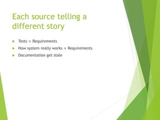 Each source telling a
different story
 Tests ≃ Requirements
 How system really works ≃ Requirements
 Documentation get stale
 