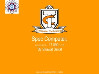 Spec Computer.
งบประมาณ 17,890 บาท
By Sirawat Sairat
สเปคคอมพิวเตอร์ โดย ศิรวัฒน์ สายรัตน์
 