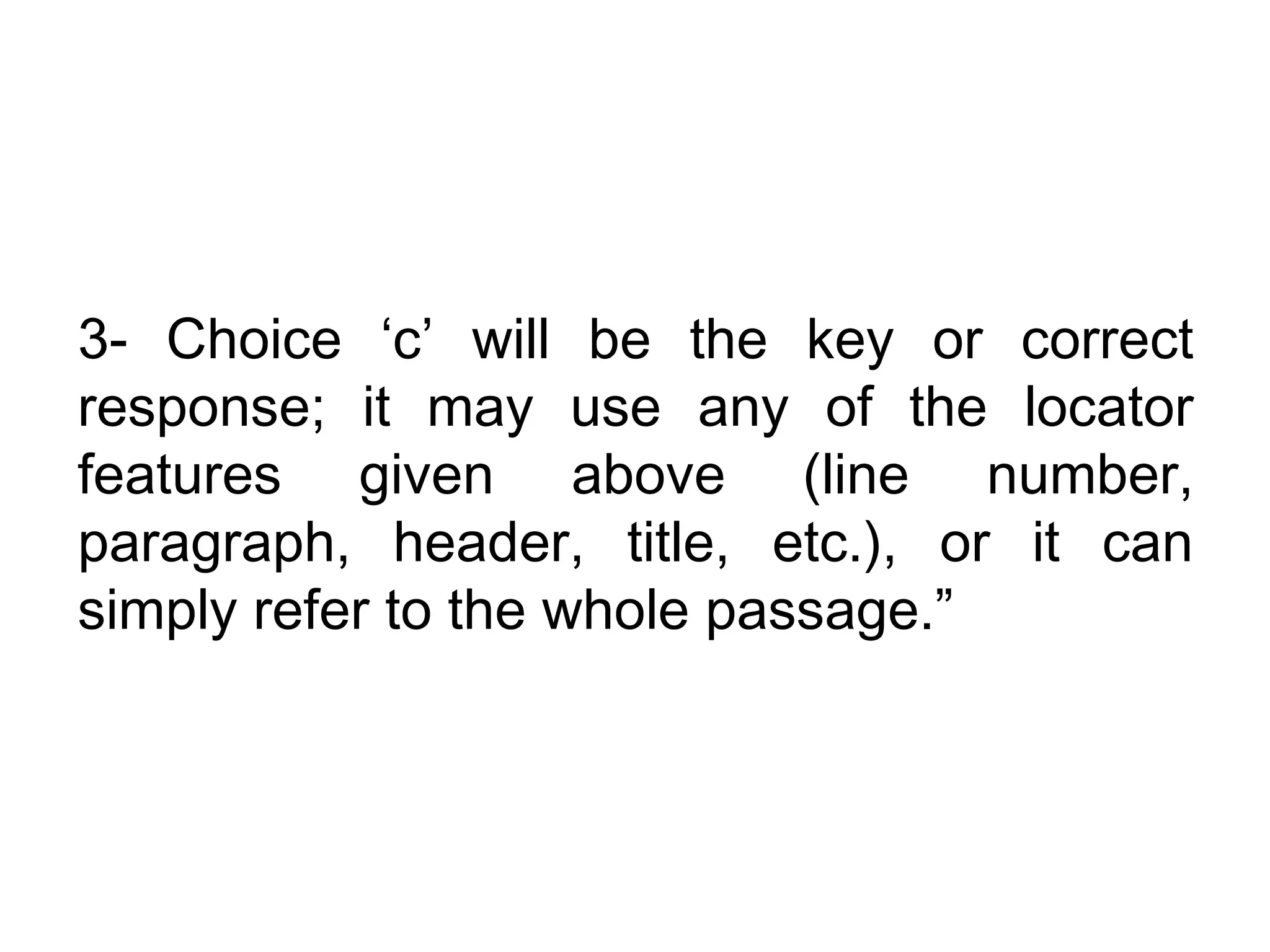 3- Choice ‘c’ will be the key or correct
response; it may use any of the locator
features given above (line number,
paragraph, header, title, etc.), or it can
simply refer to the whole passage.”
 