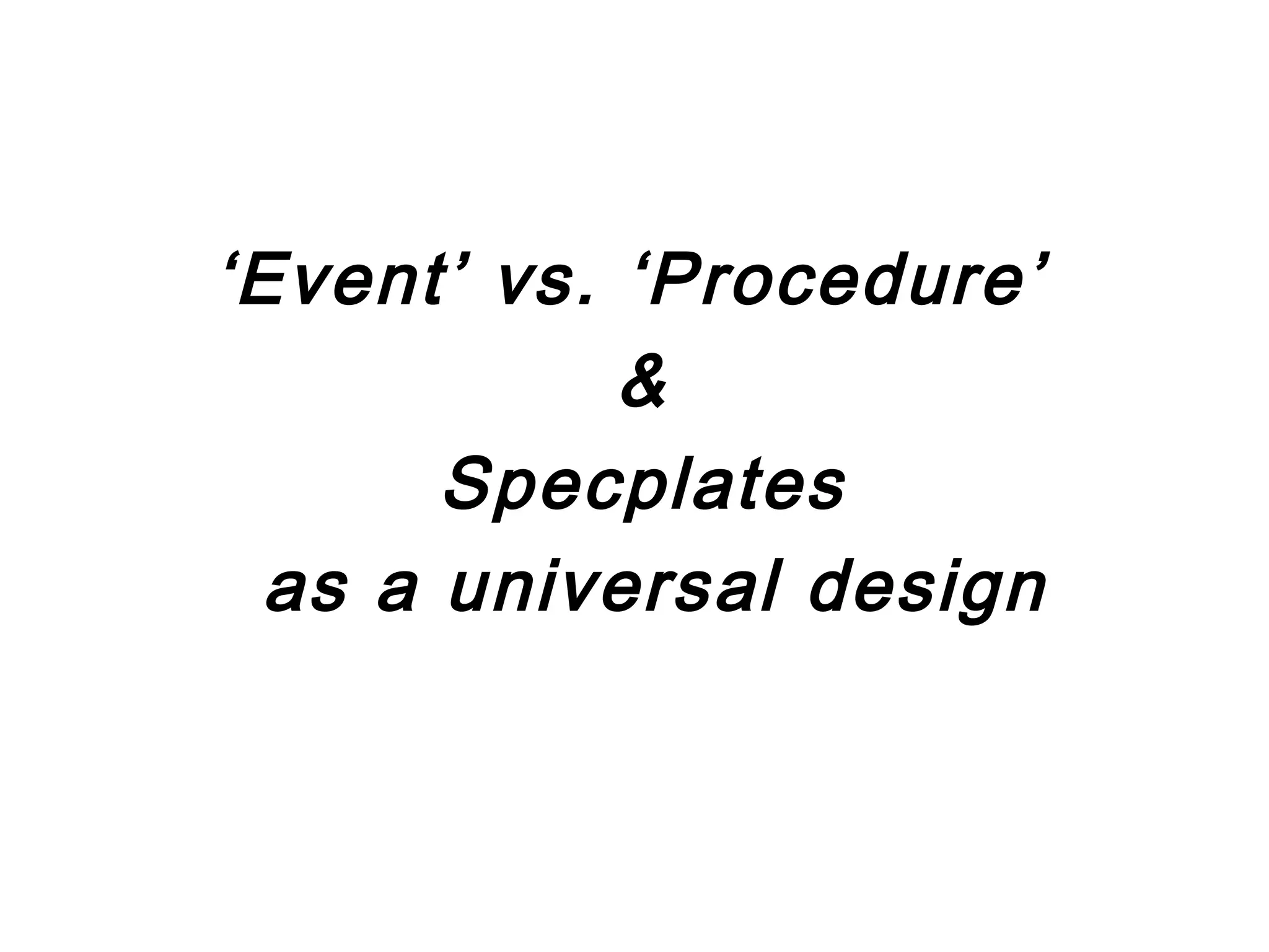‘Event’ vs. ‘Procedure’
            &
       Specplates
  as a universal design
 