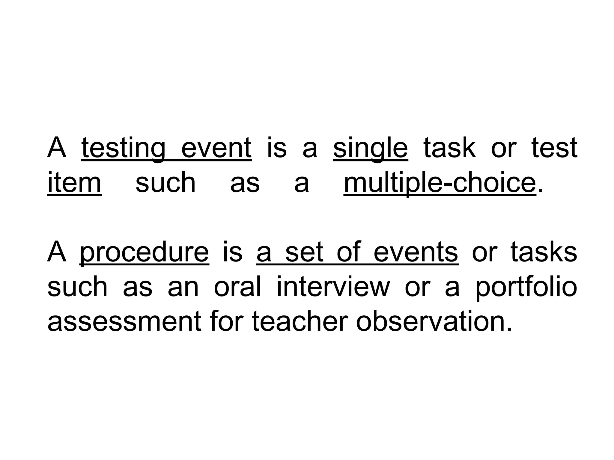 A testing event is a single task or test
item such as a multiple-choice.

A procedure is a set of events or tasks
such as an oral interview or a portfolio
assessment for teacher observation.
 