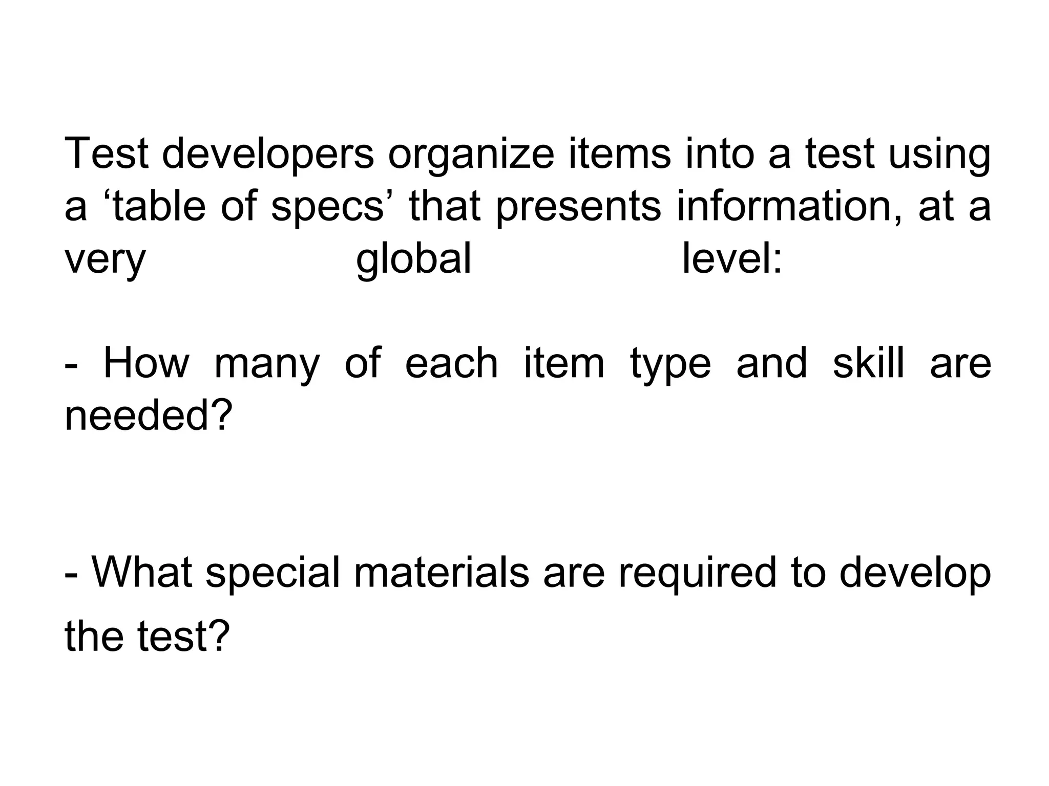 Test developers organize items into a test using
a ‘table of specs’ that presents information, at a
very            global            level:

- How many of each item type and skill are
needed?


- What special materials are required to develop
the test?
 