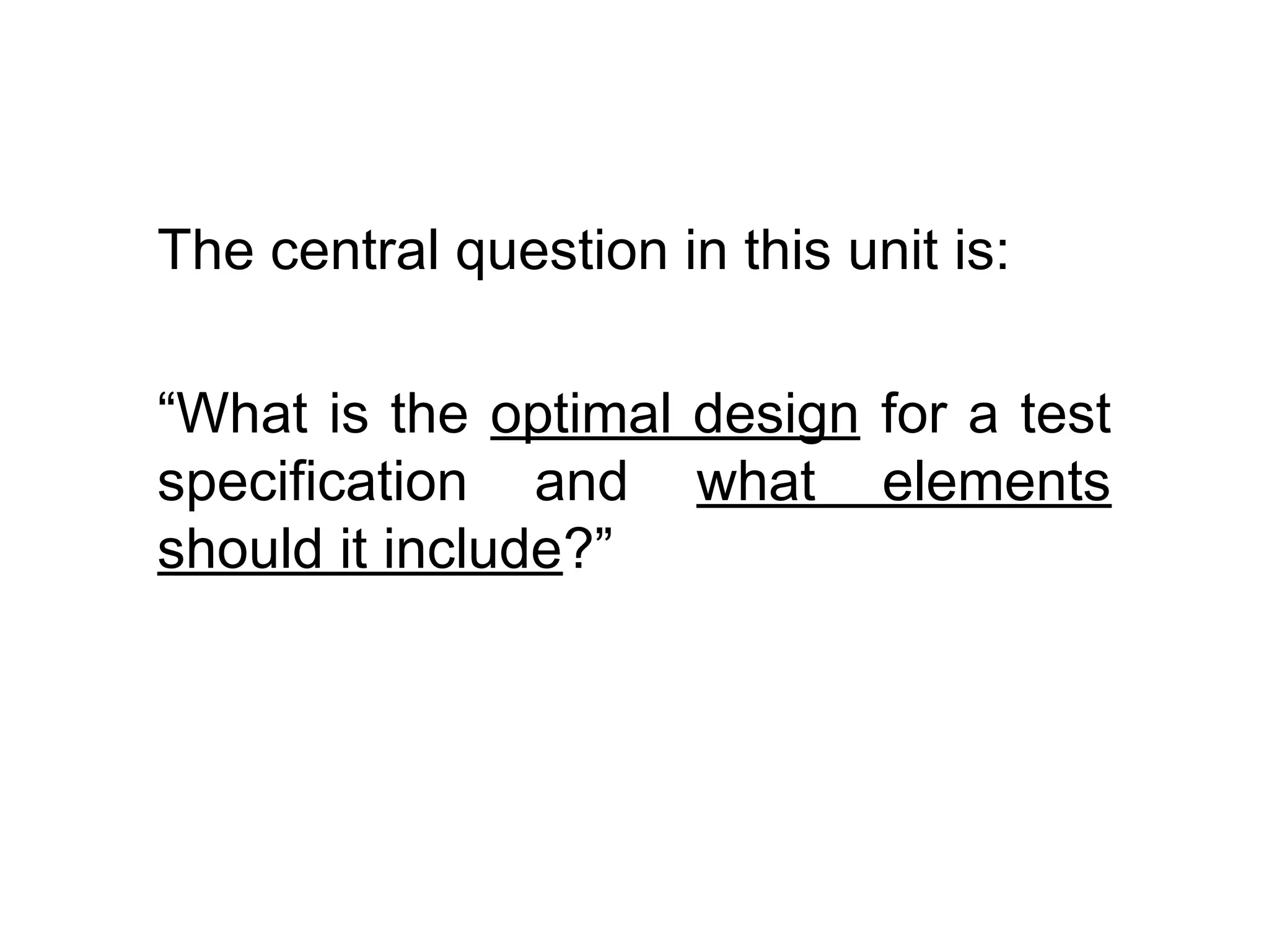 The central question in this unit is:

“What is the optimal design for a test
specification and what elements
should it include?”
 