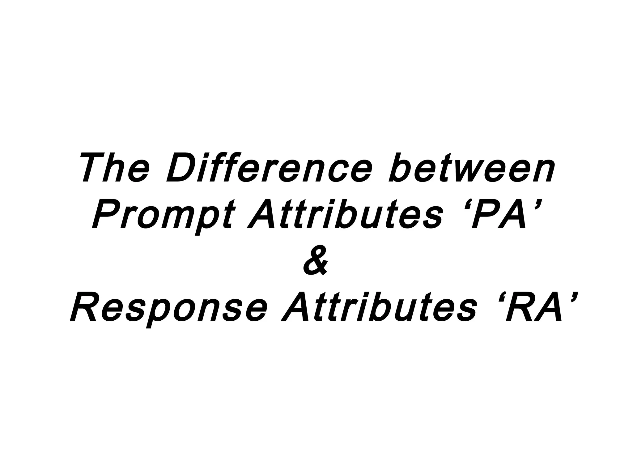 The Difference between
 Prompt Attributes ‘PA’
           &
Response Attributes ‘RA’
 