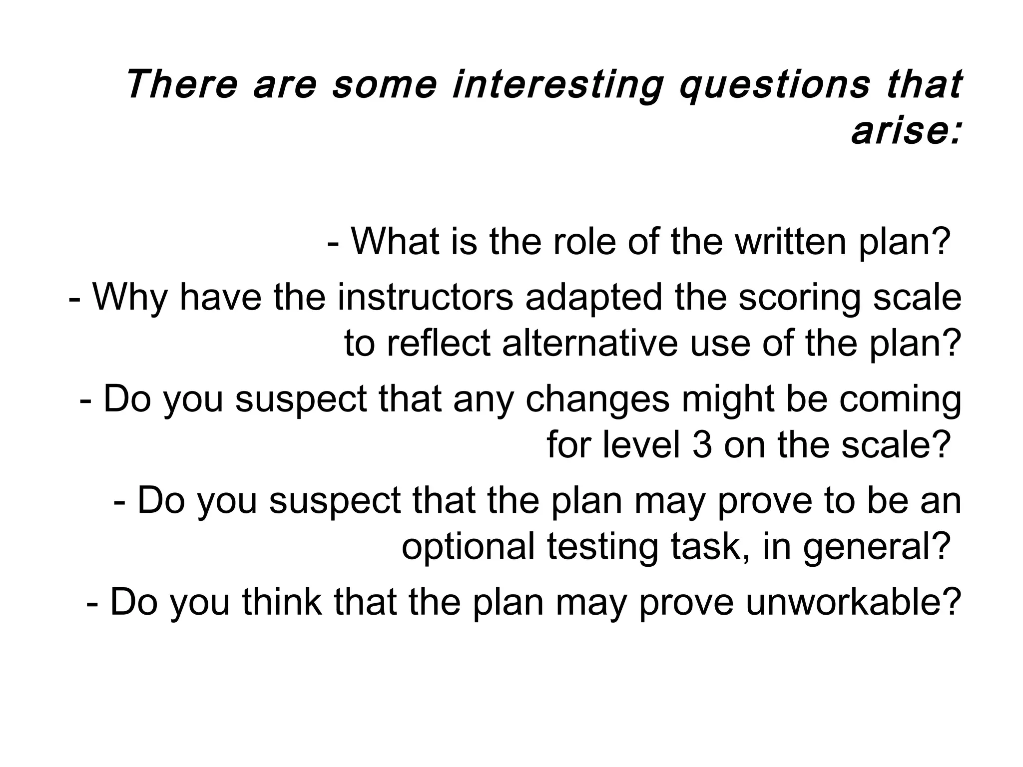 There are some interesting questions that
                                      arise:

                - What is the role of the written plan?
- Why have the instructors adapted the scoring scale
                  to reflect alternative use of the plan?
 - Do you suspect that any changes might be coming
                                for level 3 on the scale?
    - Do you suspect that the plan may prove to be an
                      optional testing task, in general?
  - Do you think that the plan may prove unworkable?
 