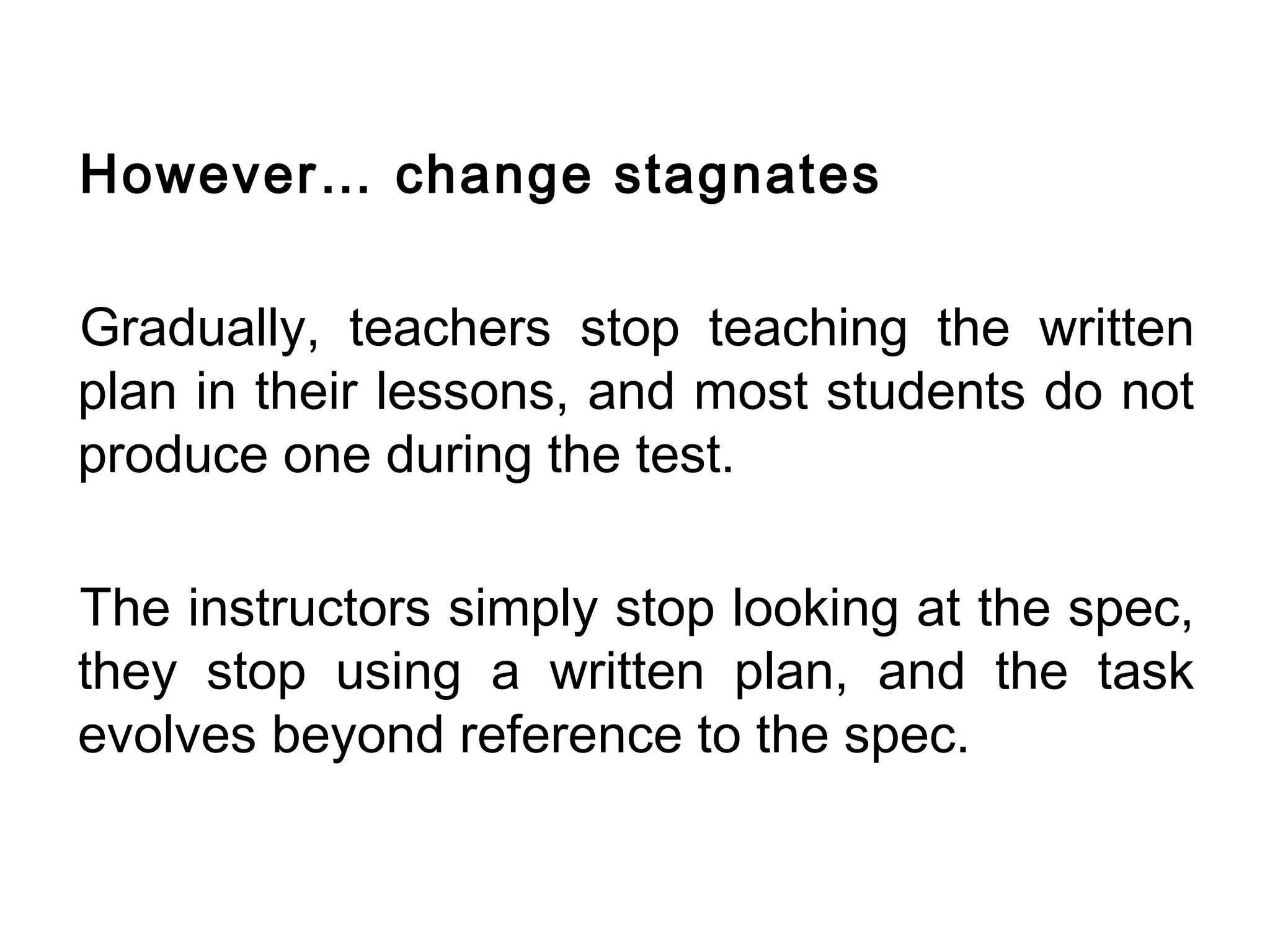 However… change stagnates

Gradually, teachers stop teaching the written
plan in their lessons, and most students do not
produce one during the test.

The instructors simply stop looking at the spec,
they stop using a written plan, and the task
evolves beyond reference to the spec.
 