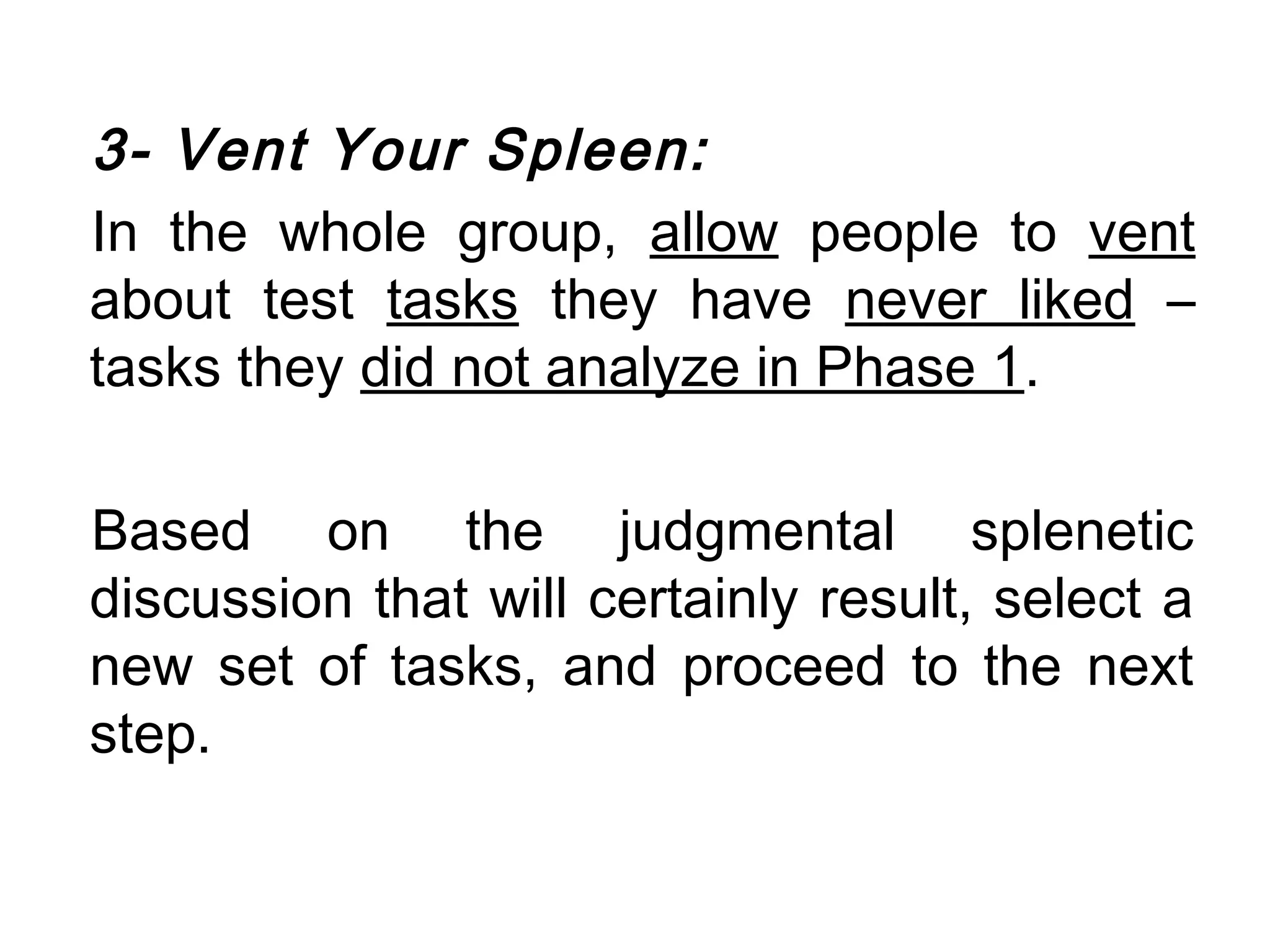 3- Vent Your Spleen:
In the whole group, allow people to vent
about test tasks they have never liked –
tasks they did not analyze in Phase 1.

Based on the judgmental splenetic
discussion that will certainly result, select a
new set of tasks, and proceed to the next
step.
 