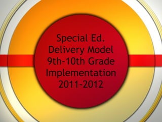 Special Ed. Delivery Model 9th-10th Grade Implementation 2011-2012 