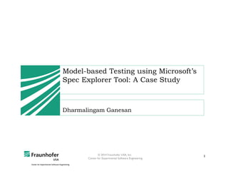 Model-based Testing using Microsoft’s
Spec Explorer Tool: A Case Study

Dharmalingam Ganesan

© 2014 Fraunhofer USA, Inc.
Center for Experimental Software Engineering

1

 