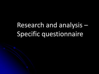 Research and analysis –
Specific questionnaire
 