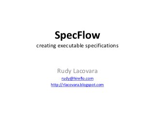 SpecFlow
creating executable specifications
Rudy Lacovara
rudy@hireflo.com
http://rlacovara.blogspot.com
 