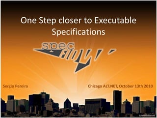 One Step closer to Executable Specifications Chicago ALT.NET, October 13th 2010 Sergio Pereira 