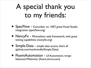 A special thank you
to my friends:
- Cucumber
• SpecFlow(specﬂow.org)	

on .NET, great Visual Studio
integration

• NancyFx - Minimalistic web framework, with great
testing capabilities (nancyfx.org)	

• Simple.Data - simple data access,	

that’s all
(github.com/markrendle/Simple.Data)
• FluentAutomation - UI Automation, wraps
Selenium/Watin/etc (ﬂuent.stirno.com)

 