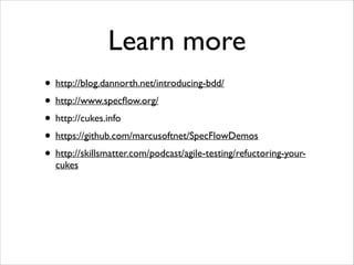 Learn more
• http://blog.dannorth.net/introducing-bdd/
• http://www.specﬂow.org/
• http://cukes.info
• https://github.com/marcusoftnet/SpecFlowDemos
• http://skillsmatter.com/podcast/agile-testing/refuctoring-yourcukes

 