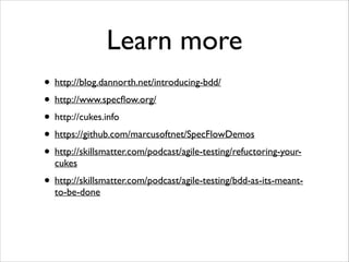 Learn more
• http://blog.dannorth.net/introducing-bdd/
• http://www.specﬂow.org/
• http://cukes.info
• https://github.com/marcusoftnet/SpecFlowDemos
• http://skillsmatter.com/podcast/agile-testing/refuctoring-yourcukes

• http://skillsmatter.com/podcast/agile-testing/bdd-as-its-meantto-be-done

 