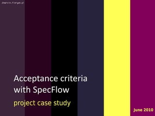 Acceptance criteria
with SpecFlow
project case study
                      June 2010
 