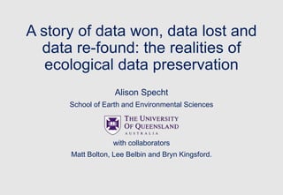 A story of data won, data lost and
data re-found: the realities of
ecological data preservation
Alison Specht
School of Earth and Environmental Sciences
with collaborators
Matt Bolton, Lee Belbin and Bryn Kingsford.
 