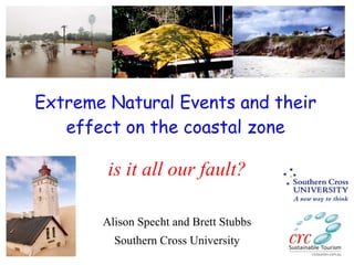 Extreme Natural Events and their effect on the coastal zone is it all our fault? Alison Specht and Brett Stubbs Southern Cross University 