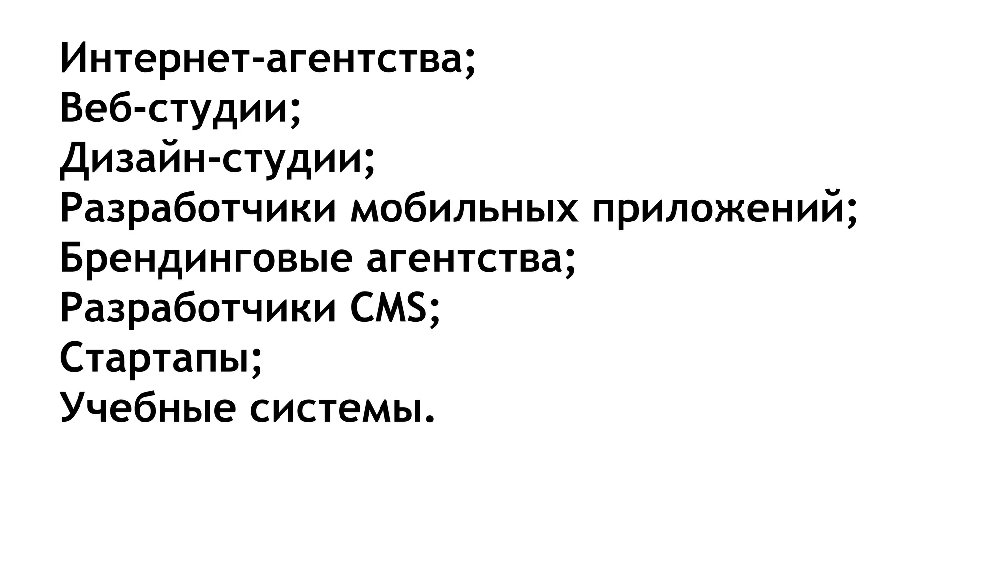 Интернет-агентства;
Веб-студии;
Дизайн-студии;
Разработчики мобильных приложений;
Брендинговые агентства;
Разработчики CMS;
Стартапы;
Учебные системы.