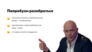 Попробуем разобраться
постоянно помнить о проблемах всех
вокруг - головная боль
воспринимать чужие проблемы как
свои - стресс
от стресса хочется оградиться
 