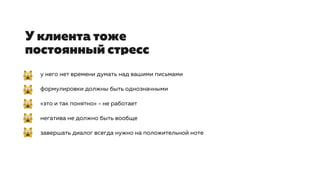 У клиента тоже
постоянный стресс
у него нет времени думать над вашими письмами
формулировки должны быть однозначными
«это и так понятно» - не работает
негатива не должно быть вообще
завершать диалог всегда нужно на положительной ноте
 