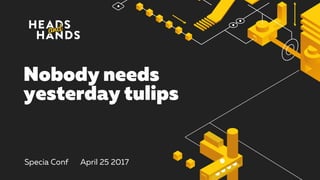 Nobody needs
yesterday tulips
Specia Conf April 25 2017
 