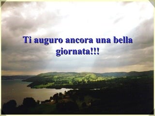 Ti auguro ancora una bella giornata!!! 