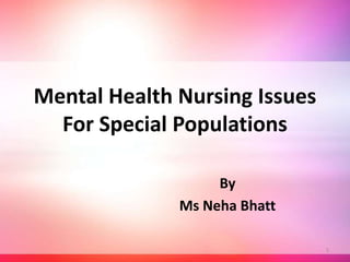 Mental Health Nursing Issues
For Special Populations
By
Ms Neha Bhatt
1
 