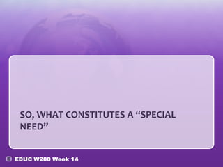 SO, WHAT CONSTITUTES A “SPECIAL
NEED”
EDUC W200 Week 14

 