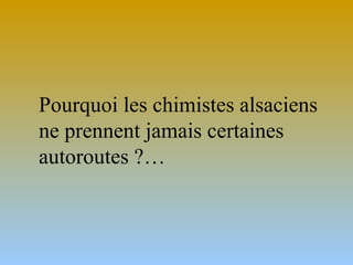 Pourquoi les chimistes alsaciens
ne prennent jamais certaines
autoroutes ?…

 