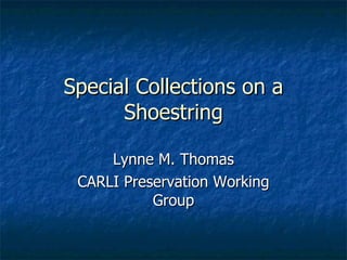 Special Collections on a Shoestring Lynne M. Thomas CARLI Preservation Working Group 
