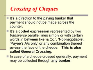 Crossing of Cheques <ul><li>It’s a direction to the paying banker that payment should not be made across the counter. </li...
