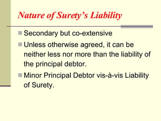 Nature of Surety’s Liability <ul><li>Secondary but co-extensive </li></ul><ul><li>Unless otherwise agreed, it can be neith...