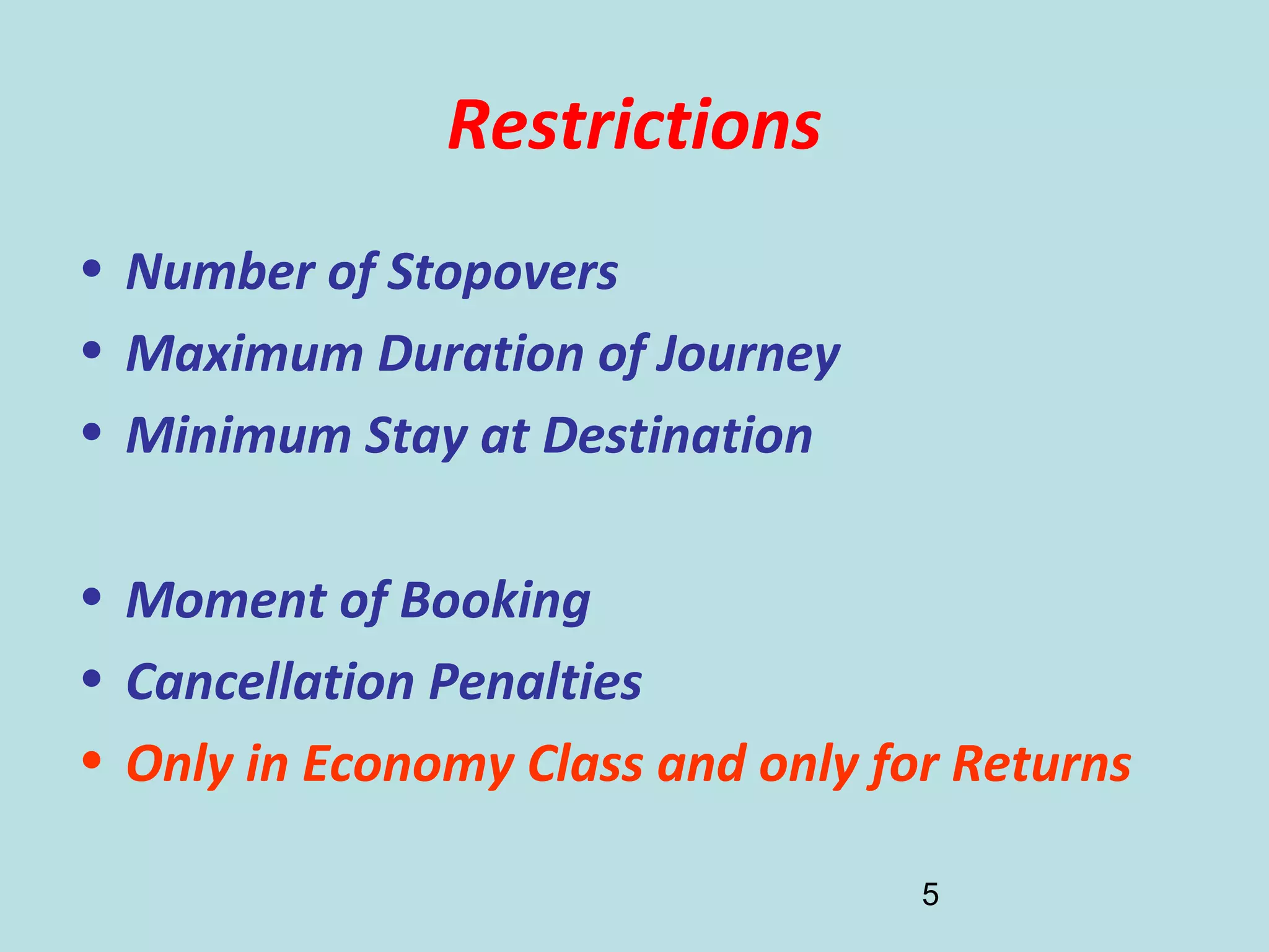 5
Restrictions
• Number of Stopovers
• Maximum Duration of Journey
• Minimum Stay at Destination
• Moment of Booking
• Cancellation Penalties
• Only in Economy Class and only for Returns
 
