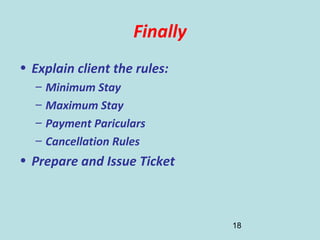 18
Finally
• Explain client the rules:
– Minimum Stay
– Maximum Stay
– Payment Pariculars
– Cancellation Rules
• Prepare and Issue Ticket
 