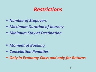 5
Restrictions
• Number of Stopovers
• Maximum Duration of Journey
• Minimum Stay at Destination
• Moment of Booking
• Cancellation Penalties
• Only in Economy Class and only for Returns
 