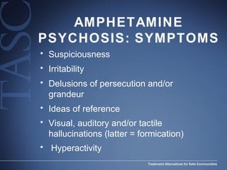 AMPHETAMINE PSYCHOSIS: SYMPTOMS Suspiciousness Irritability Delusions of persecution and/or grandeur Ideas of reference Visual, auditory and/or tactile hallucinations (latter = formication) Hyperactivity 