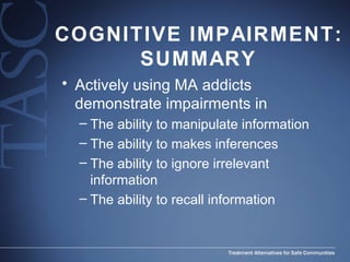 COGNITIVE IMPAIRMENT: SUMMARY Actively using MA addicts demonstrate impairments in The ability to manipulate information The ability to makes inferences The ability to ignore irrelevant information The ability to recall information 