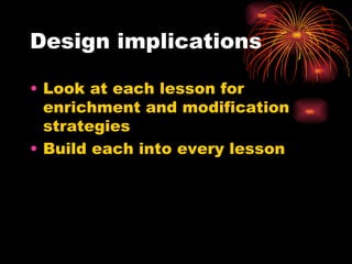 Design implications Look at each lesson for enrichment and modification strategies Build each into every lesson 