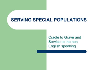 SERVING SPECIAL POPULATIONS Cradle to Grave and  Service to the non-English speaking 