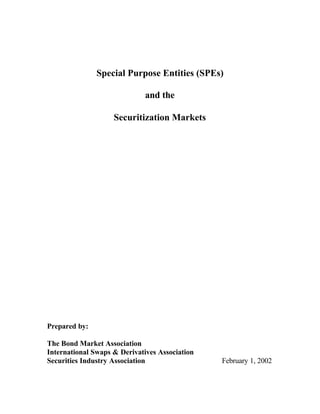 Special Purpose Entities (SPEs)

                              and the

                    Securitization Markets




Prepared by:

The Bond Market Association
International Swaps & Derivatives Association
Securities Industry Association                 February 1, 2002
 